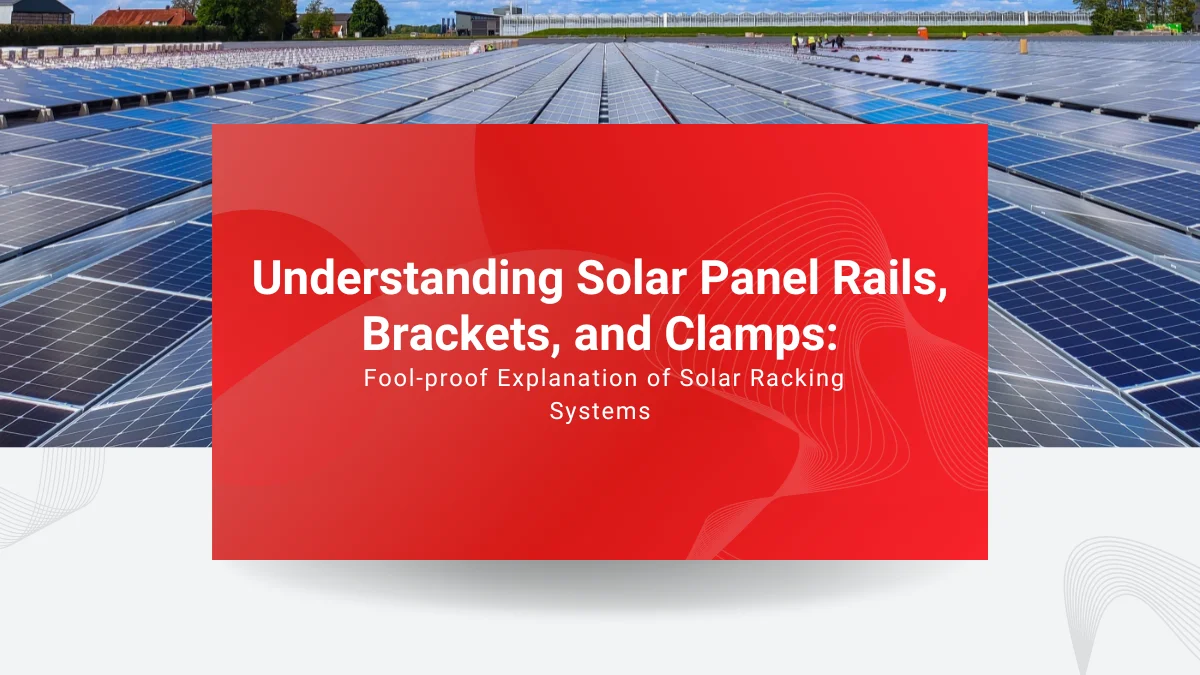 Understanding Solar Panel Rails, Brackets, and Clamps: The Fool-proof Explanation of Solar Racking Systems